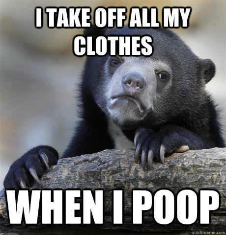 I take off all my clothes when i poop - I take off all my clothes when i poop  Confession Bear