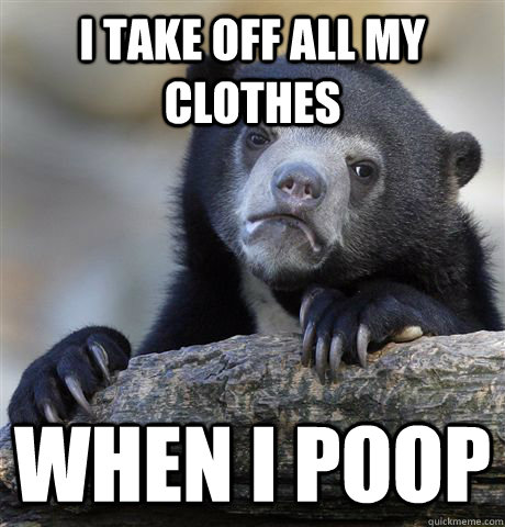 I take off all my clothes when i poop  Confession Bear