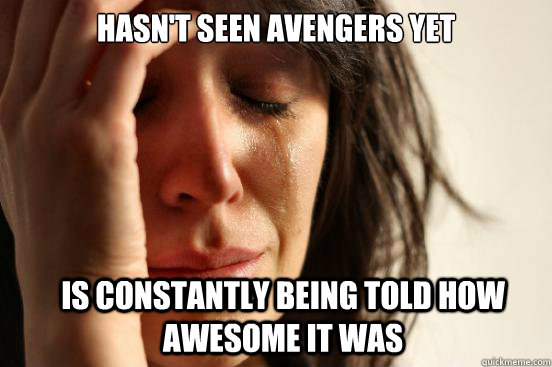 Hasn't seen Avengers yet Is constantly being told how awesome it was  First World Problems