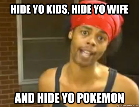 HIDE YO KIDS, HIDE YO WIFE  AND HIDE YO POKEMON  