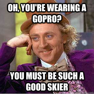 Oh, you're wearing a GoPro? You must be such a good skier  You get nothing wonka