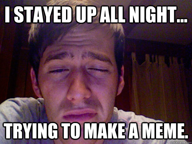 I stayed up all night... Trying to make a meme.  