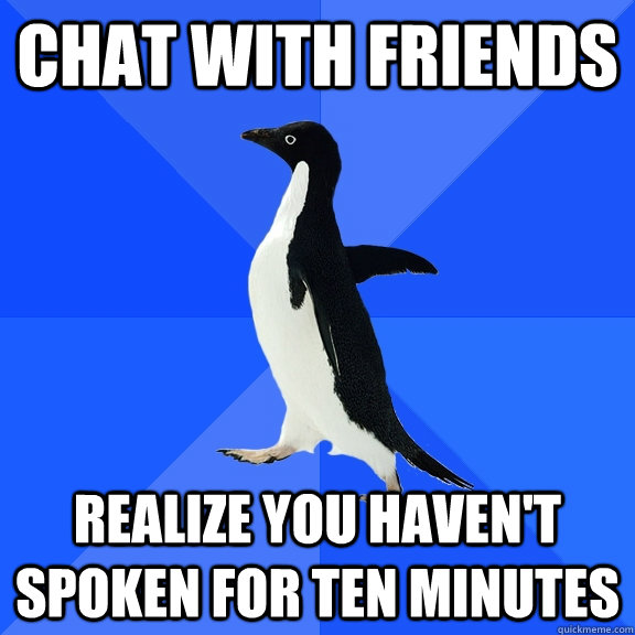 Chat with friends Realize you haven't spoken for ten minutes  Socially Awkward Penguin