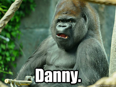  Danny. -  Danny.  Are You Serious Gorilla