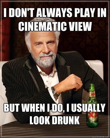 I don't always play in cinematic view But when I do, I usually look drunk  The Most Interesting Man In The World