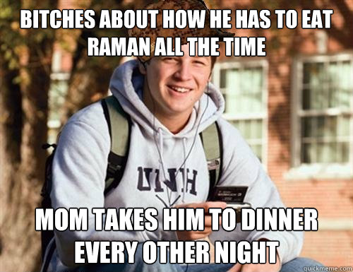 bitches about how he has to eat raman all the time mom takes him to dinner every other night  College Freshman