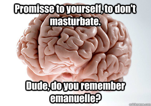 Promisse to yourself, to don't masturbate. Dude, do you remember emanuelle?  Scumbag Brain