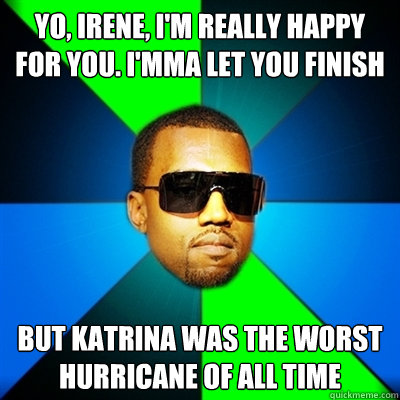 Yo, Irene, I'm really happy for you. I'mma let you finish But Katrina was the worst hurricane of all time - Yo, Irene, I'm really happy for you. I'mma let you finish But Katrina was the worst hurricane of all time  Interrupting Kanye