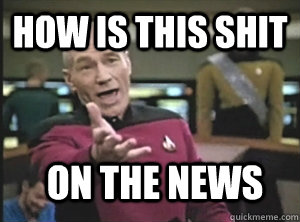 How is this shit on the news  Annoyed Picard