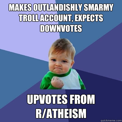 Makes outlandishly smarmy troll account, expects downvotes upvotes from r/atheism  Success Kid