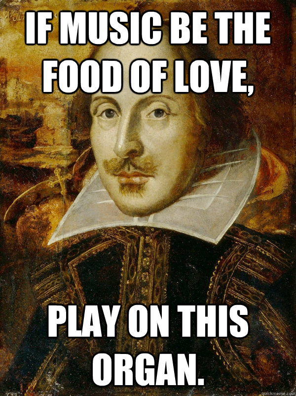 If music be the food of love, play on this organ.  Horny Shakespeare
