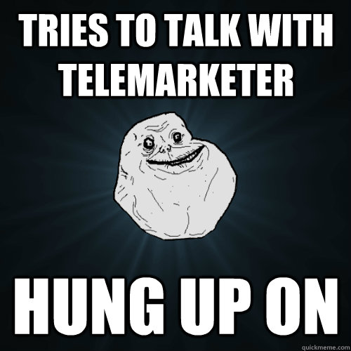 tries to talk with telemarketer hung up on  Forever Alone