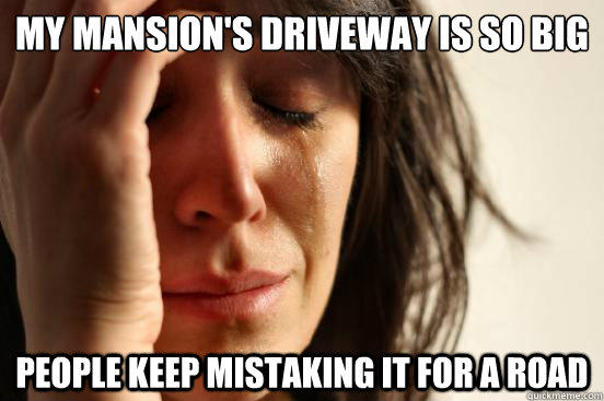 My Mansion's Driveway Is So Big People Keep Mistaking it for a road - My Mansion's Driveway Is So Big People Keep Mistaking it for a road  First World Problems