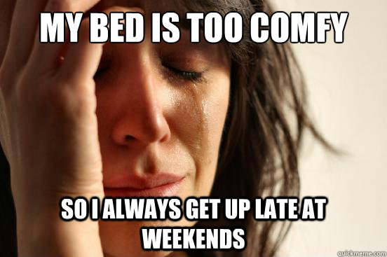My bed is too comfy so I always get up late at weekends  First World Problems