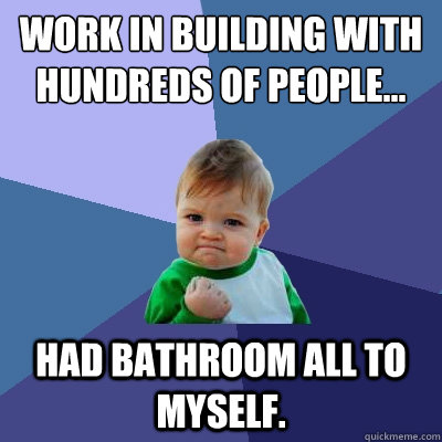 Work in building with hundreds of people... Had bathroom all to myself.  Success Kid
