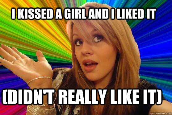 i KISSED A GIRL AND I LIKED IT (DIDN'T REALLY LIKE IT)   Blonde Bitch