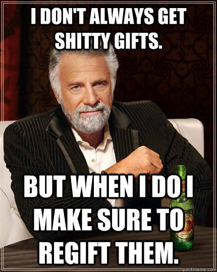 I don't always get shitty gifts.  But when I do I make sure to regift them.  - I don't always get shitty gifts.  But when I do I make sure to regift them.   The Most Interesting Man In The World