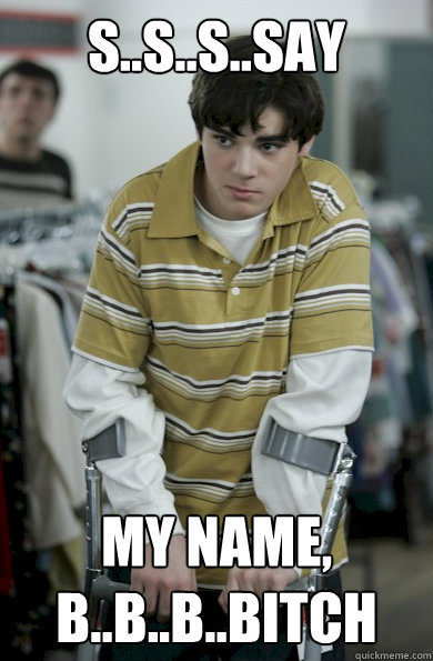 S..S..S..Say my name, b..b..b..bitch  Walter Jr Breaking Bad