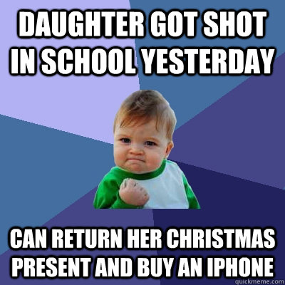 Daughter got shot in school yesterday Can return her Christmas present and buy an Iphone - Daughter got shot in school yesterday Can return her Christmas present and buy an Iphone  Success Kid