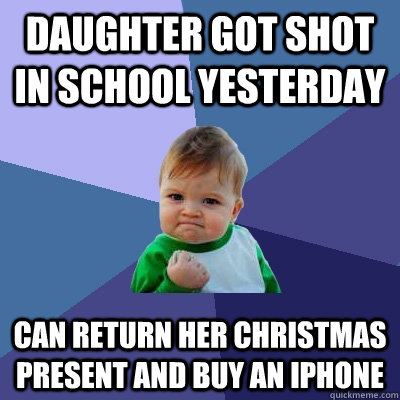 Daughter got shot in school yesterday Can return her Christmas present and buy an Iphone  Success Kid