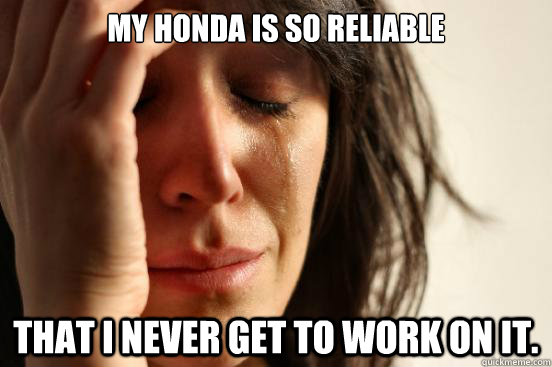 My Honda is so reliable that I never get to work on it.  First World Problems