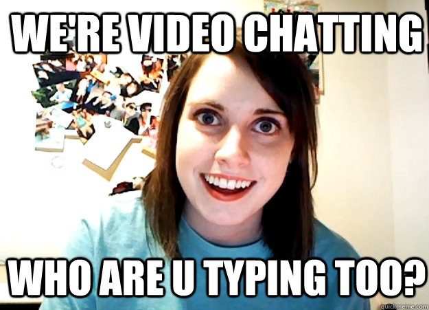 We're video chatting who are u typing too?  Overly Attached Girlfriend