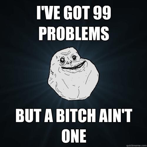 I've got 99 problems but a bitch ain't one  Forever Alone