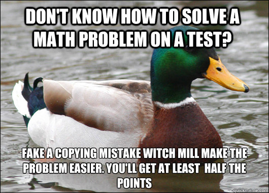 don't know how to solve a math problem on a test? fake a copying mistake witch mill make the problem easier. you'll get at least  half the points  Actual Advice Mallard