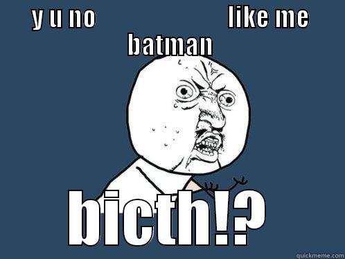 Y U NO                           LIKE ME BATMAN BICTH!? Y U No