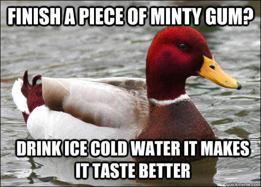 finish a piece of minty gum? drink ice cold water it makes it taste better - finish a piece of minty gum? drink ice cold water it makes it taste better  Malicious Advice Mallard