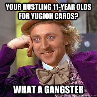 your hustling 11-year olds for yugioh cards? what a gangster - your hustling 11-year olds for yugioh cards? what a gangster  Condescending Wonka