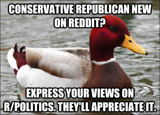 Conservative Republican new on reddit? Express your views on r/politics. They'll appreciate it.  Malicious Advice Mallard