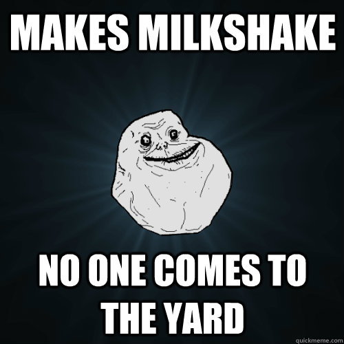 Makes milkshake No one comes to the yard  Forever Alone