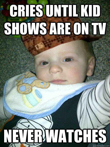 Cries until kid shows are on TV Never watches  Scumbag baby