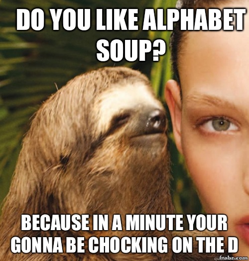 Do you like alphabet soup?  Because in a minute your gonna be chocking on the D - Do you like alphabet soup?  Because in a minute your gonna be chocking on the D  rape sloth
