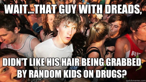 Wait...that guy with dreads, Didn't like his hair being grabbed by random kids on drugs?   Sudden Clarity Clarence