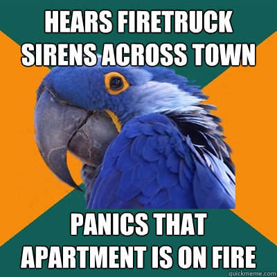 Hears firetruck sirens across town panics that apartment is on fire  Paranoid Parrot