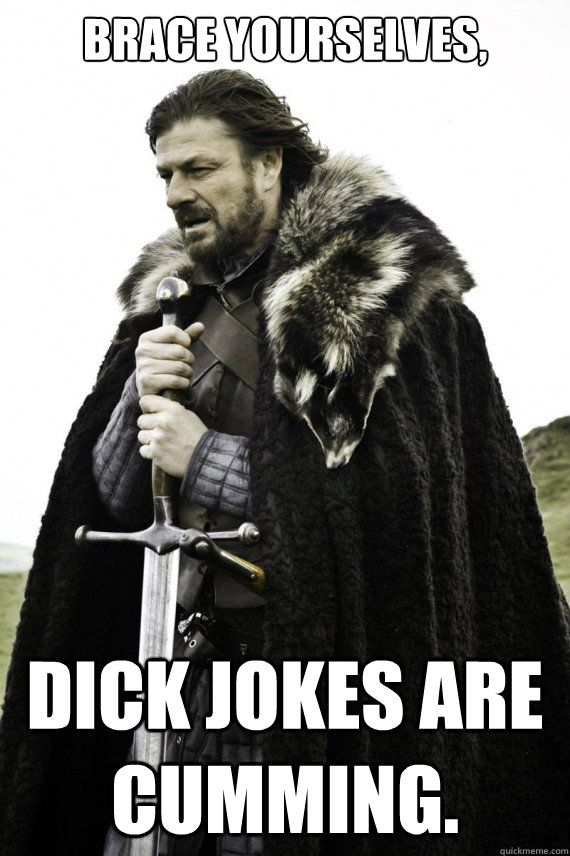 Brace yourselves, dick jokes are cumming.  Brace yourself