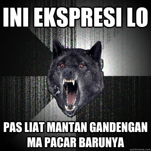 ini ekspresi lo pas liat mantan gandengan ma pacar barunya  Insanity Wolf