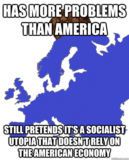 Has more problems than America Still pretends it's a socialist utopia that doesn't rely on the American economy  Scumbag Europe