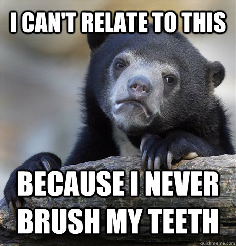I can't relate to this because i never brush my teeth  Confession Bear