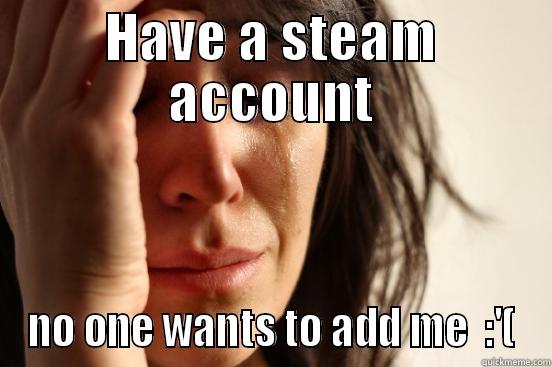 HAVE A STEAM ACCOUNT NO ONE WANTS TO ADD ME  :'( First World Problems