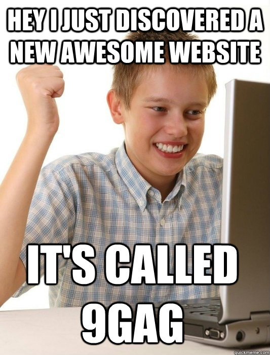 Hey I just discovered a new awesome website It's called 9gag  First Day on the Internet Kid