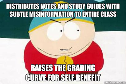 distributes notes and study guides with subtle misinformation to entire class raises the grading 
curve for self benefit  DEVIOUS CARTMAN