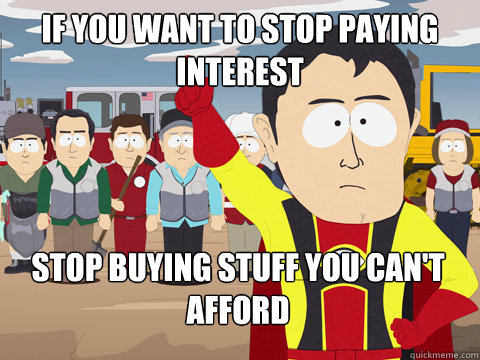 if you want to stop paying interest stop buying stuff you can't afford  Captain Hindsight