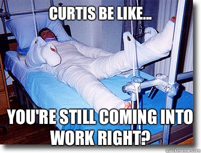 Curtis be like... You're still coming into work right?  