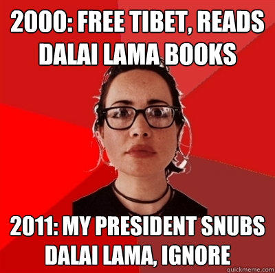 2000: free tibet, reads dalai lama books 2011: my president snubs dalai lama, ignore  Liberal Douche Garofalo