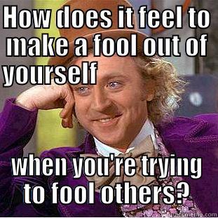 HOW DOES IT FEEL TO MAKE A FOOL OUT OF YOURSELF                                          WHEN YOU'RE TRYING TO FOOL OTHERS? Creepy Wonka