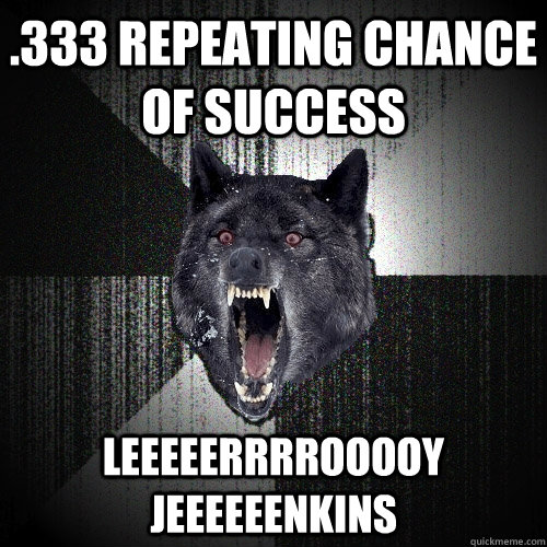 .333 Repeating chance of success LEEEEERRRROOOOY JEEEEEENKINS  Insanity Wolf
