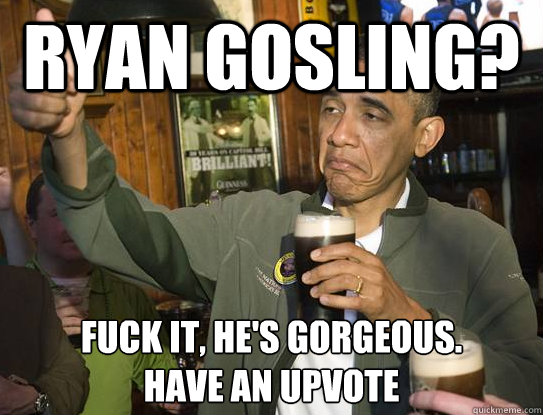 ryan gosling? Fuck it, he's gorgeous.
have an upvote  Upvoting Obama